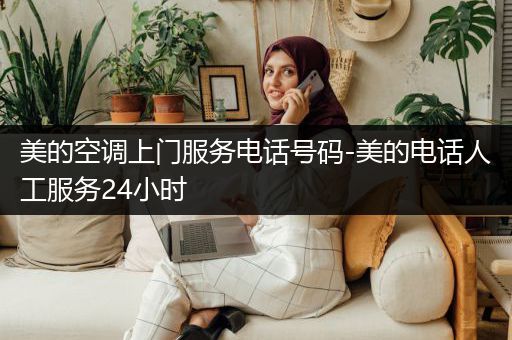 美的空调上门服务电话号码-美的电话人工服务24小时